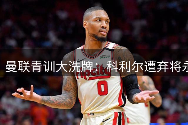 曼联青训大洗牌：科利尔遭弃将永久转会 三新星恐同步离队